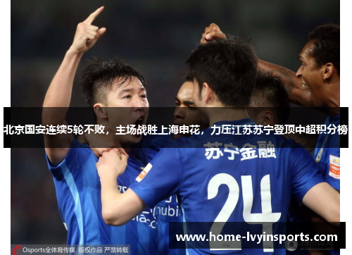 北京国安连续5轮不败，主场战胜上海申花，力压江苏苏宁登顶中超积分榜