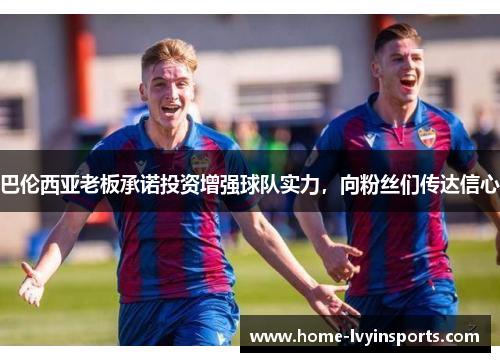 巴伦西亚老板承诺投资增强球队实力，向粉丝们传达信心