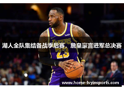 湖人全队集结备战季后赛，詹皇豪言进军总决赛