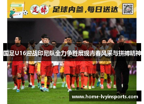 国足U16迎战印尼队全力争胜展现青春风采与拼搏精神