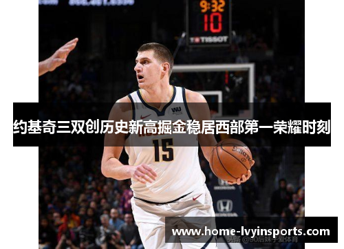 约基奇三双创历史新高掘金稳居西部第一荣耀时刻